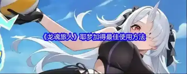 《龙魂旅人》耶梦加得最佳使用方法