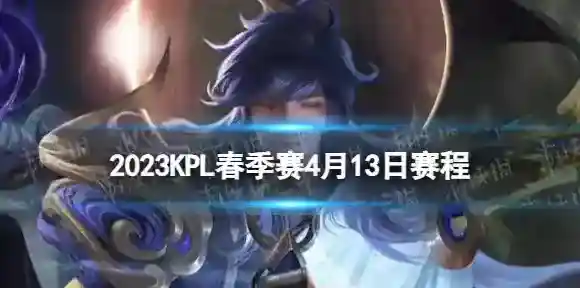 2023KPL春季赛4月13日赛程 2022KPL春季赛4月13日首发名单